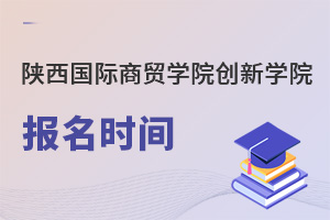 陜西國(guó)際商貿(mào)學(xué)院創(chuàng)新學(xué)院報(bào)名時(shí)間