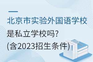 北京市實(shí)驗(yàn)外國(guó)語(yǔ)學(xué)校是私立學(xué)校嗎？（含2023招生條件）