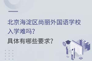 北京海淀區(qū)尚麗外國語學校入學難嗎？具體有哪些要求？