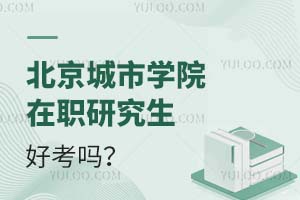 北京城市學(xué)院在職研究生好考嗎？附報考條件