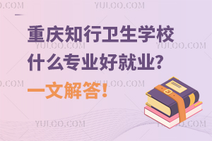 重慶知行衛(wèi)生學(xué)校什么專業(yè)好就業(yè)?一文解答！