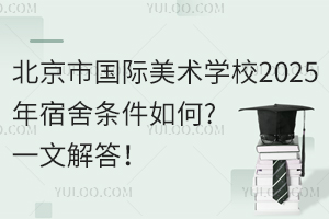 北京市國(guó)際美術(shù)學(xué)校2025年宿舍條件如何?一文解答！