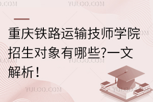 重慶鐵路運(yùn)輸技師學(xué)院招生對象有哪些?一文解析！