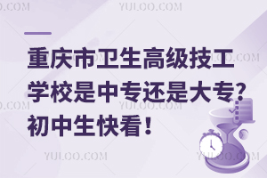 重慶市衛(wèi)生高級技工學(xué)校是中專還是大專?初中生快看！