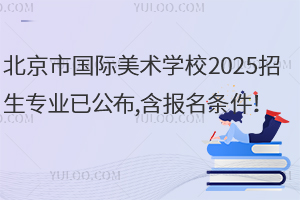 北京市國(guó)際美術(shù)學(xué)校2025招生專業(yè)已公布,含報(bào)名條件！