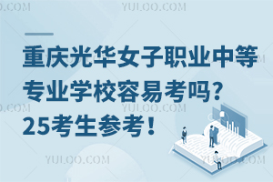 重慶光華女子職業(yè)中等專業(yè)學校容易考嗎?25考生參考！