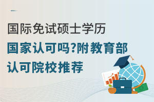 國際免試碩士學(xué)歷國家認(rèn)可嗎?附教育部認(rèn)可院校推薦