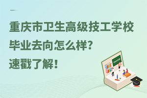 重慶市衛(wèi)生高級技工學校畢業(yè)去向怎么樣?速戳了解！