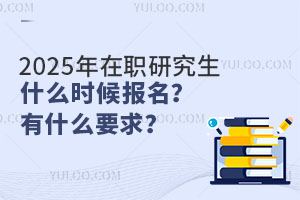 2025年在職研究生什么時候報名？有什么要求？