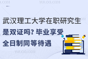 武漢理工大學(xué)在職研究生是雙證嗎？畢業(yè)享受全日制同等待遇