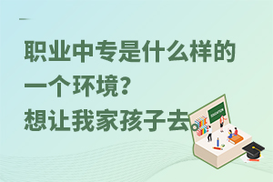 職業(yè)中專是什么樣的一個(gè)環(huán)境？想讓我家孩子去。