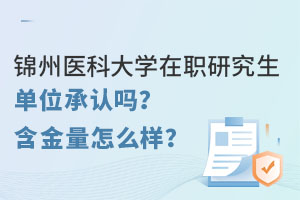 錦州醫(yī)科大學(xué)在職研究生單位承認(rèn)嗎？含金量怎么樣？