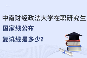 中南財經(jīng)政法大學(xué)在職研究生國家線公布，復(fù)試線是多少？