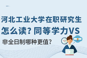 河北工業(yè)大學(xué)在職研究生怎么讀？同等學(xué)力VS非全日制哪種更值？