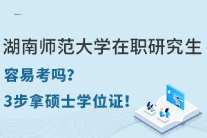 湖南師范大學(xué)在職研究生容易考嗎？3步拿碩士學(xué)位證！