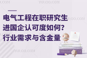 電氣工程在職研究生進國企認可度如何？行業(yè)需求與證書含金量