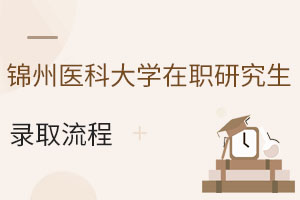 錦州醫(yī)科大學(xué)在職研究生錄取流程：25年秋季班招生信息早知道