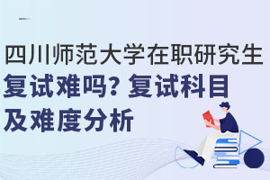 四川師范大學(xué)在職研究生復(fù)試難嗎？復(fù)試科目及難度分析