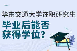 華東交通大學(xué)在職研究生畢業(yè)后能否獲得學(xué)位？學(xué)位學(xué)信網(wǎng)終生可查